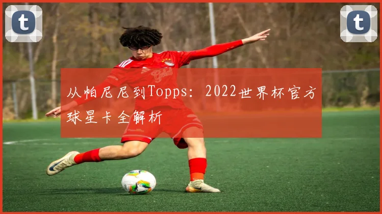 从帕尼尼到Topps：2022世界杯官方球星卡全解析